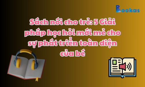 Sách nói cho trẻ: 5 Giải pháp học hỏi mới mẻ cho sự phát triển toàn diện của bé