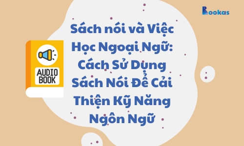 Sách nói và Việc Học Ngoại Ngữ: Cách Sử Dụng Sách Nói Để Cải Thiện Kỹ Năng Ngôn Ngữ